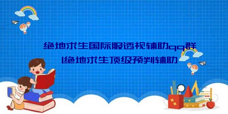 「绝地求生国际服透视辅助qq群」|绝地求生顶级预判辅助